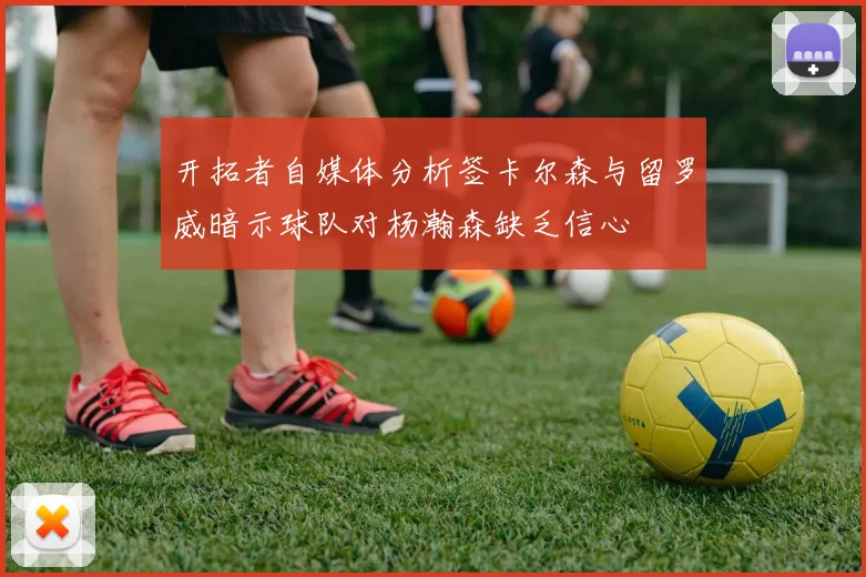 开拓者自媒体分析签卡尔森与留罗威暗示球队对杨瀚森缺乏信心