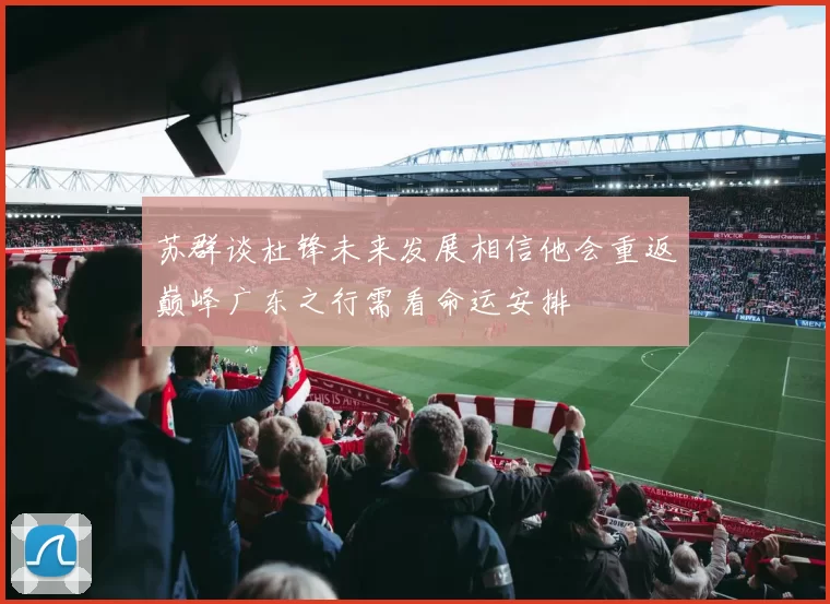 苏群谈杜锋未来发展相信他会重返巅峰广东之行需看命运安排