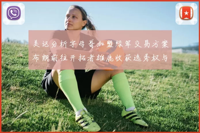 美记分析字母哥加盟绿军交易方案布朗前往开拓者雄鹿收获选秀权与年轻球员