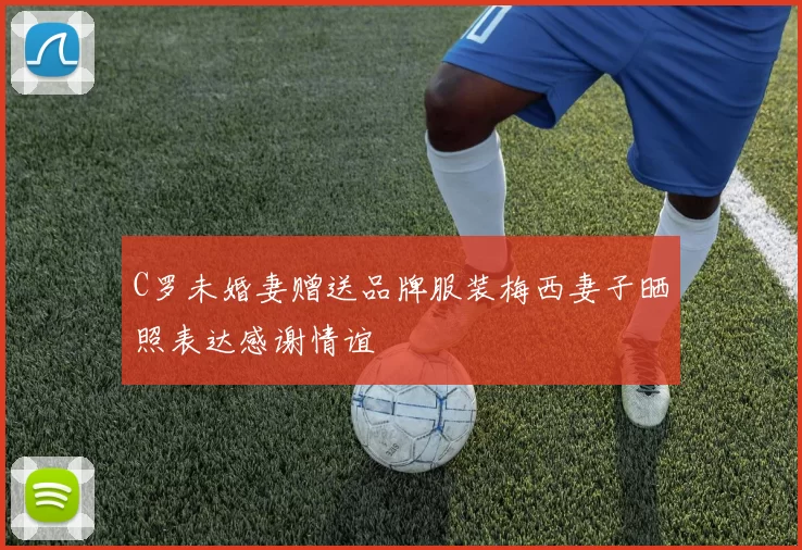 C罗未婚妻赠送品牌服装梅西妻子晒照表达感谢情谊