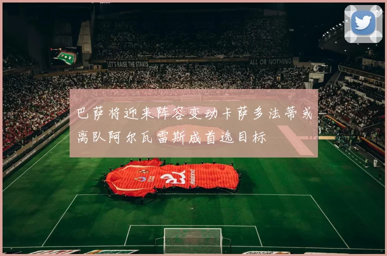 巴萨将迎来阵容变动卡萨多法蒂或离队阿尔瓦雷斯成首选目标