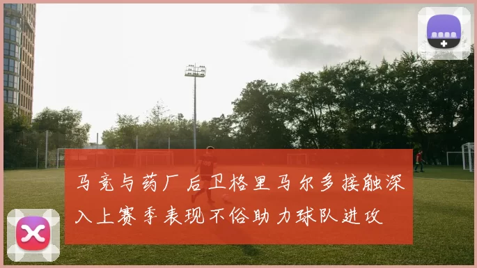 马竞与药厂后卫格里马尔多接触深入上赛季表现不俗助力球队进攻